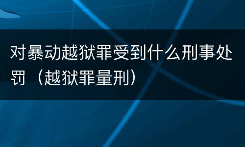 对暴动越狱罪受到什么刑事处罚（越狱罪量刑）