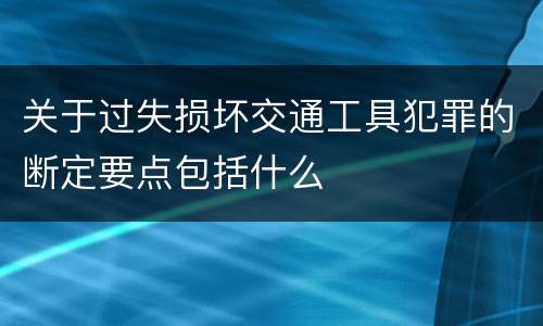 关于过失损坏交通工具犯罪的断定要点包括什么