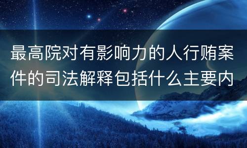 最高院对有影响力的人行贿案件的司法解释包括什么主要内容