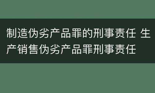 制造伪劣产品罪的刑事责任 生产销售伪劣产品罪刑事责任