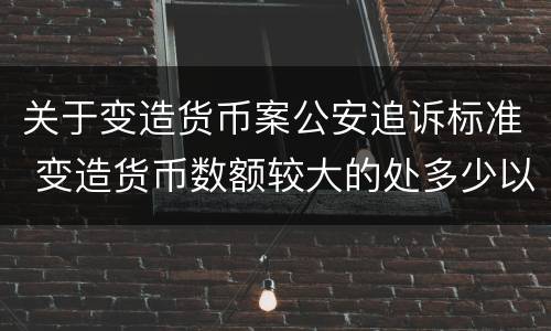 关于变造货币案公安追诉标准 变造货币数额较大的处多少以下有期徒刑或者拘役