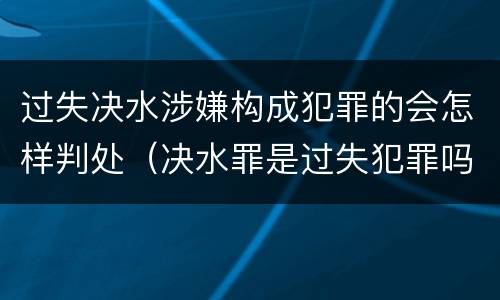 过失决水涉嫌构成犯罪的会怎样判处（决水罪是过失犯罪吗）