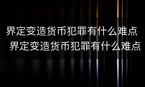 界定变造货币犯罪有什么难点 界定变造货币犯罪有什么难点和重点