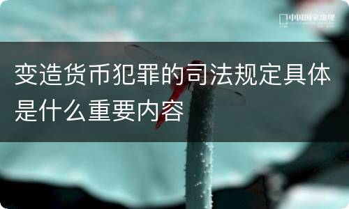 变造货币犯罪的司法规定具体是什么重要内容