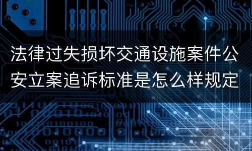 法律过失损坏交通设施案件公安立案追诉标准是怎么样规定