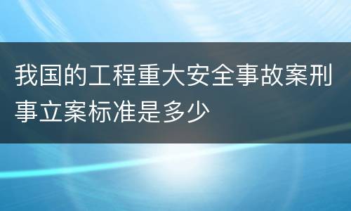 我国的工程重大安全事故案刑事立案标准是多少