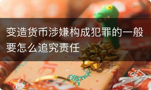 变造货币涉嫌构成犯罪的一般要怎么追究责任