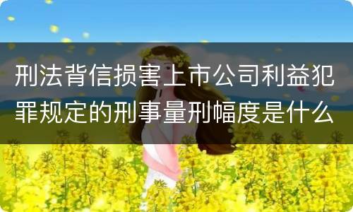 刑法背信损害上市公司利益犯罪规定的刑事量刑幅度是什么样的