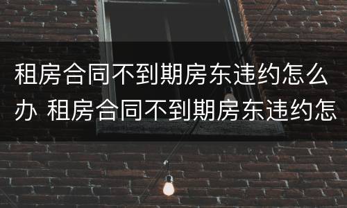 租房合同不到期房东违约怎么办 租房合同不到期房东违约怎么办理