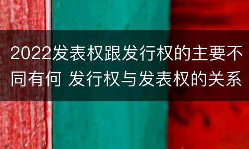 2022发表权跟发行权的主要不同有何 发行权与发表权的关系