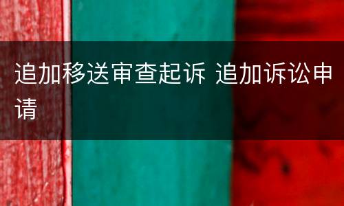 追加移送审查起诉 追加诉讼申请