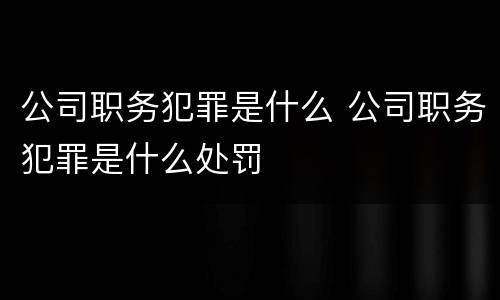 公司职务犯罪是什么 公司职务犯罪是什么处罚