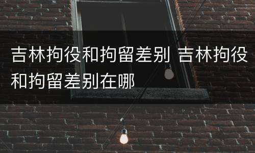 吉林拘役和拘留差别 吉林拘役和拘留差别在哪