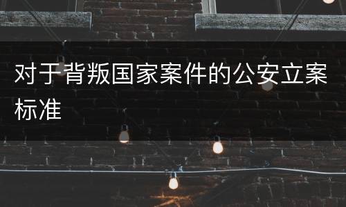 对于背叛国家案件的公安立案标准