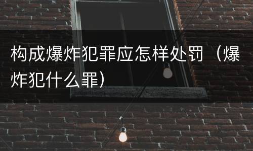 构成爆炸犯罪应怎样处罚（爆炸犯什么罪）