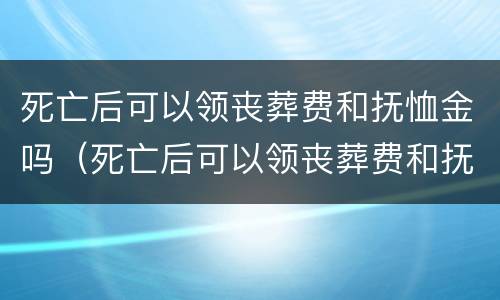 死亡后可以领丧葬费和抚恤金吗（死亡后可以领丧葬费和抚恤金吗北京）