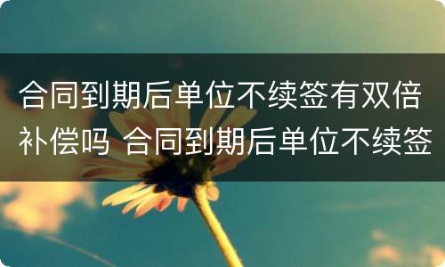 合同到期后单位不续签有双倍补偿吗 合同到期后单位不续签有双倍补偿吗