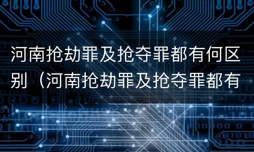 河南抢劫罪及抢夺罪都有何区别（河南抢劫罪及抢夺罪都有何区别呢）