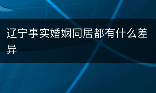 辽宁事实婚姻同居都有什么差异
