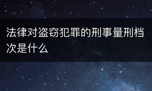 法律对盗窃犯罪的刑事量刑档次是什么