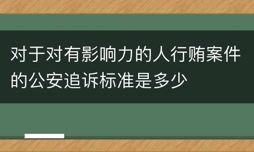对于对有影响力的人行贿案件的公安追诉标准是多少