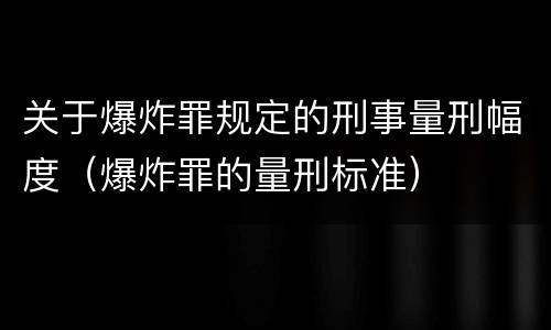 关于爆炸罪规定的刑事量刑幅度（爆炸罪的量刑标准）