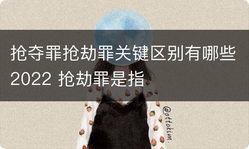 抢夺罪抢劫罪关键区别有哪些2022 抢劫罪是指