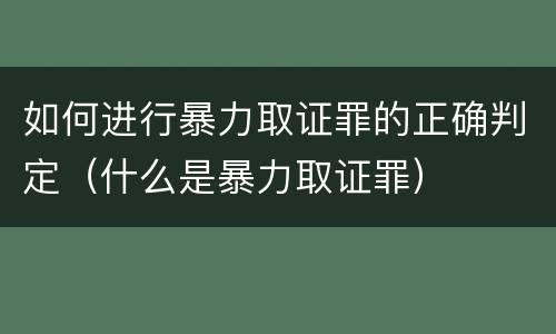 如何进行暴力取证罪的正确判定（什么是暴力取证罪）
