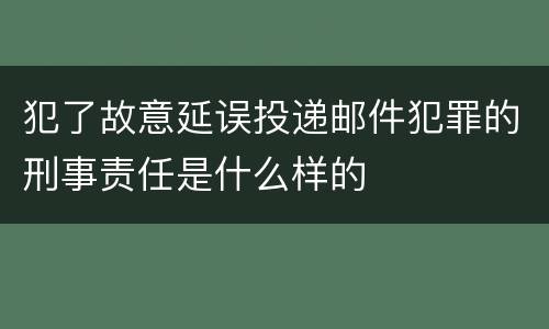 犯了故意延误投递邮件犯罪的刑事责任是什么样的