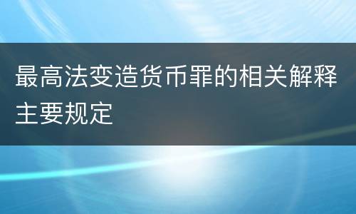 最高法变造货币罪的相关解释主要规定
