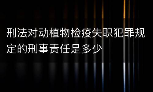 刑法对动植物检疫失职犯罪规定的刑事责任是多少