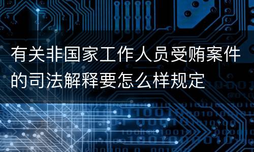 有关非国家工作人员受贿案件的司法解释要怎么样规定