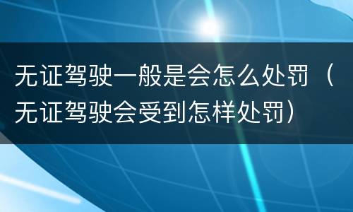 无证驾驶一般是会怎么处罚（无证驾驶会受到怎样处罚）