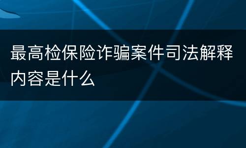 最高检保险诈骗案件司法解释内容是什么
