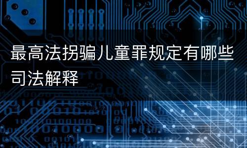 最高法拐骗儿童罪规定有哪些司法解释