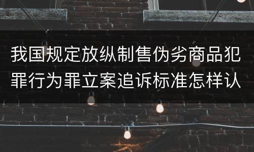 我国规定放纵制售伪劣商品犯罪行为罪立案追诉标准怎样认定