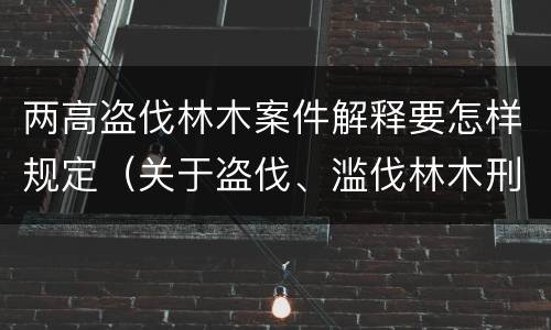 两高盗伐林木案件解释要怎样规定（关于盗伐、滥伐林木刑事案件数量标准的意见）