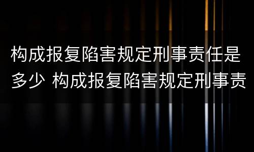 构成报复陷害规定刑事责任是多少 构成报复陷害规定刑事责任是多少天