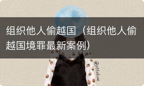组织他人偷越国（组织他人偷越国境罪最新案例）