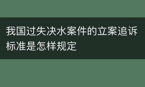 我国过失决水案件的立案追诉标准是怎样规定