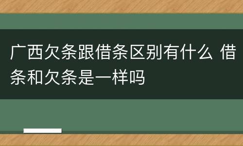 广西欠条跟借条区别有什么 借条和欠条是一样吗