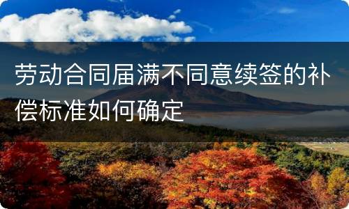 劳动合同届满不同意续签的补偿标准如何确定
