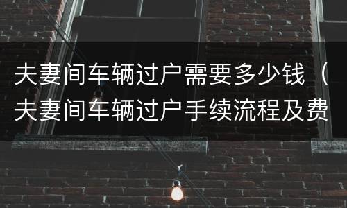 夫妻间车辆过户需要多少钱（夫妻间车辆过户手续流程及费用）