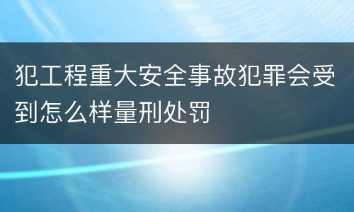 犯工程重大安全事故犯罪会受到怎么样量刑处罚