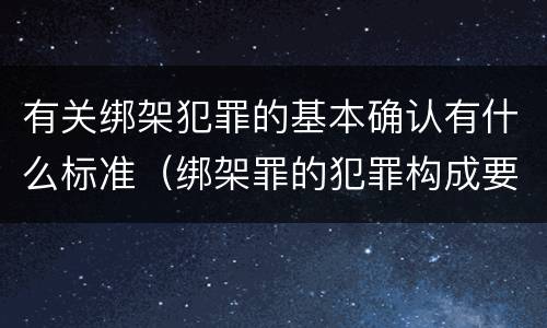有关绑架犯罪的基本确认有什么标准（绑架罪的犯罪构成要件）