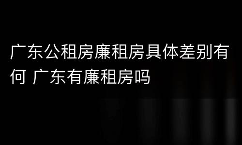 广东公租房廉租房具体差别有何 广东有廉租房吗
