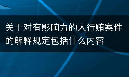 关于对有影响力的人行贿案件的解释规定包括什么内容