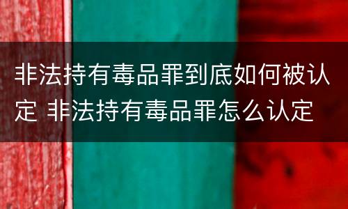 非法持有毒品罪到底如何被认定 非法持有毒品罪怎么认定