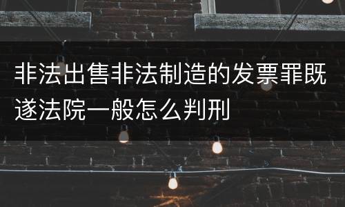 非法出售非法制造的发票罪既遂法院一般怎么判刑