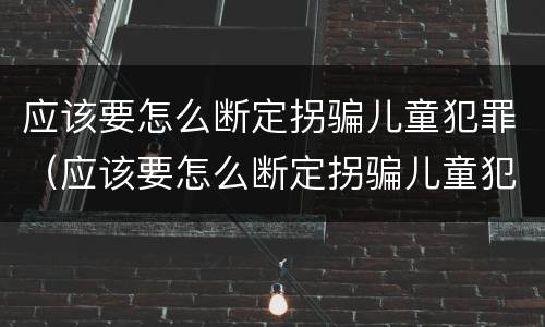 应该要怎么断定拐骗儿童犯罪（应该要怎么断定拐骗儿童犯罪行为）